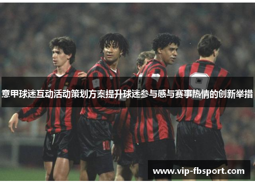 意甲球迷互动活动策划方案提升球迷参与感与赛事热情的创新举措