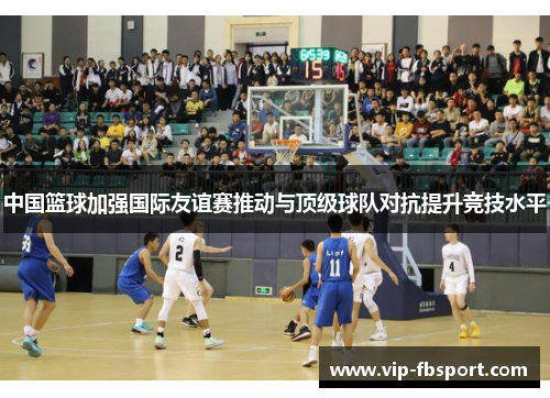 中国篮球加强国际友谊赛推动与顶级球队对抗提升竞技水平