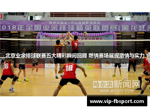 北京业余排球联赛五大精彩瞬间回顾 燃情赛场展现激情与实力