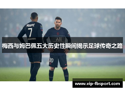 梅西与姆巴佩五大历史性瞬间揭示足球传奇之路