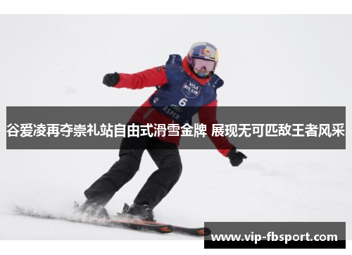 谷爱凌再夺崇礼站自由式滑雪金牌 展现无可匹敌王者风采