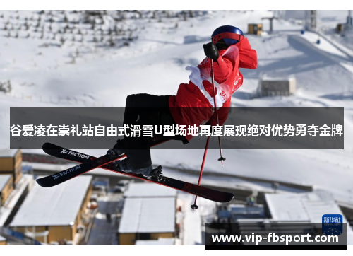谷爱凌在崇礼站自由式滑雪U型场地再度展现绝对优势勇夺金牌