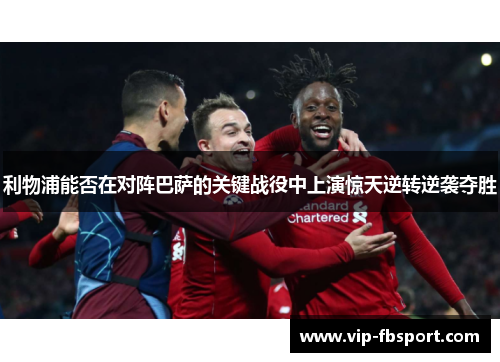 利物浦能否在对阵巴萨的关键战役中上演惊天逆转逆袭夺胜