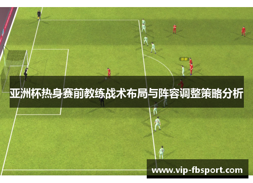 亚洲杯热身赛前教练战术布局与阵容调整策略分析