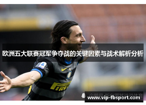 欧洲五大联赛冠军争夺战的关键因素与战术解析分析