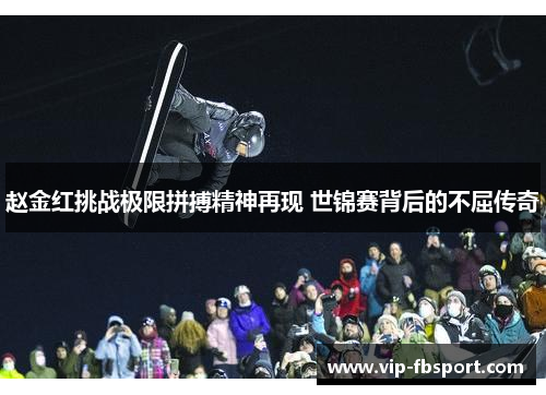 赵金红挑战极限拼搏精神再现 世锦赛背后的不屈传奇