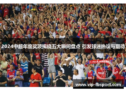 2024中超年度奖项揭晓五大瞬间盘点 引发球迷热议与期待