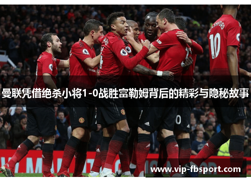 曼联凭借绝杀小将1-0战胜富勒姆背后的精彩与隐秘故事