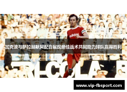 加克波与萨拉赫默契配合展现绝佳战术共同助力球队赢得胜利