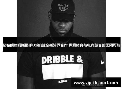 勒布朗詹姆斯携手Uzi挑战全新跨界合作 探索体育与电竞融合的无限可能