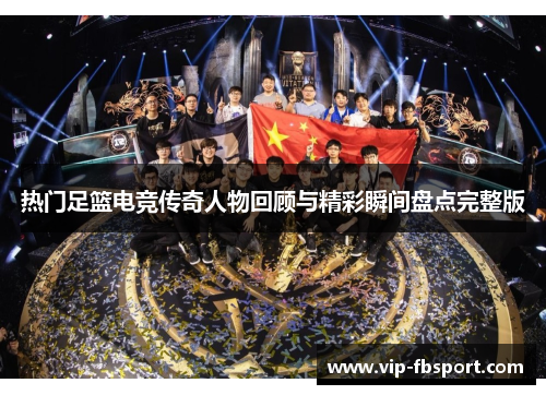热门足篮电竞传奇人物回顾与精彩瞬间盘点完整版