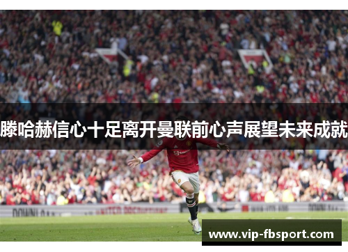 滕哈赫信心十足离开曼联前心声展望未来成就