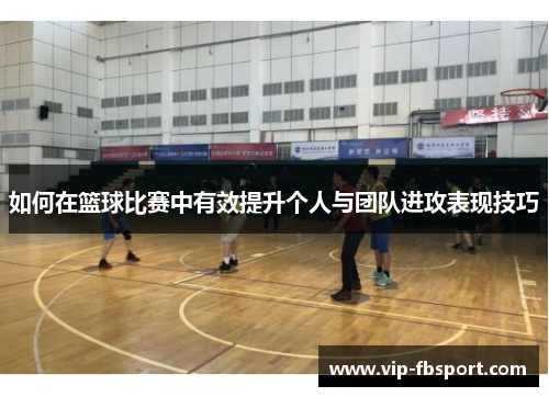 如何在篮球比赛中有效提升个人与团队进攻表现技巧