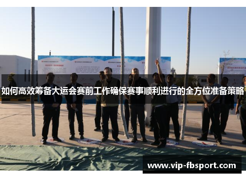 如何高效筹备大运会赛前工作确保赛事顺利进行的全方位准备策略
