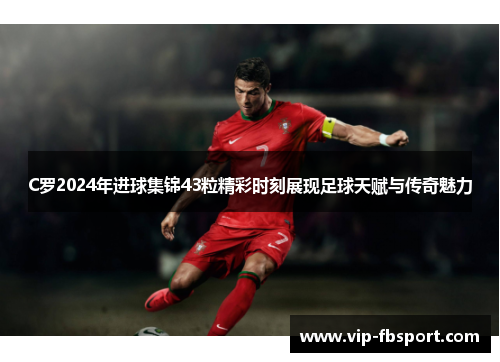 C罗2024年进球集锦43粒精彩时刻展现足球天赋与传奇魅力