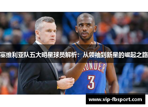塞维利亚队五大明星球员解析：从领袖到新星的崛起之路