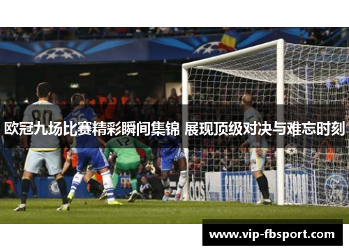 欧冠九场比赛精彩瞬间集锦 展现顶级对决与难忘时刻