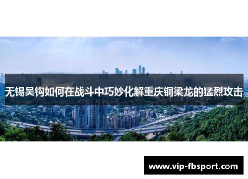 无锡吴钩如何在战斗中巧妙化解重庆铜梁龙的猛烈攻击