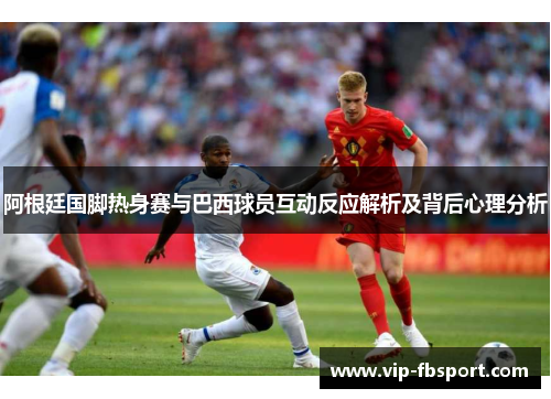 阿根廷国脚热身赛与巴西球员互动反应解析及背后心理分析