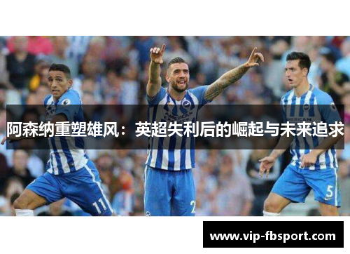 阿森纳重塑雄风：英超失利后的崛起与未来追求