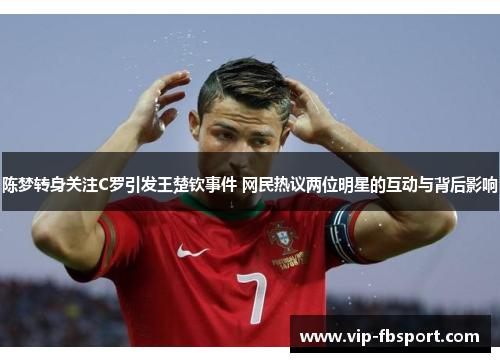 陈梦转身关注C罗引发王楚钦事件 网民热议两位明星的互动与背后影响