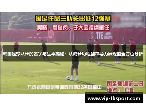 韩国足球队长的名字与生平揭秘：从成长历程到领导力展现的全方位分析